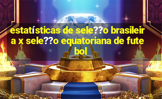 estatísticas de sele??o brasileira x sele??o equatoriana de futebol