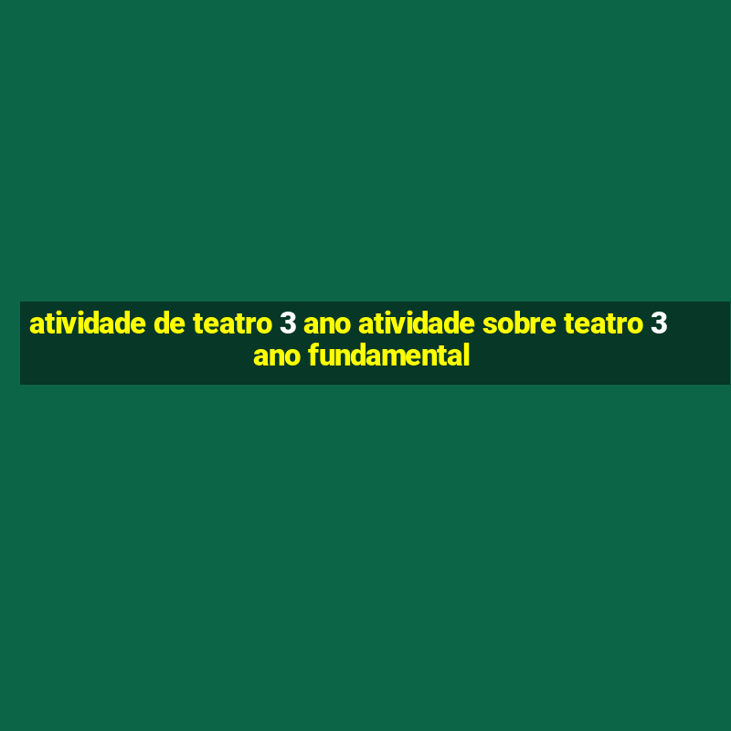 atividade de teatro 3 ano atividade sobre teatro 3 ano fundamental