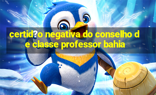 certid?o negativa do conselho de classe professor bahia