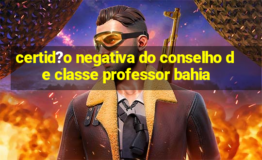 certid?o negativa do conselho de classe professor bahia