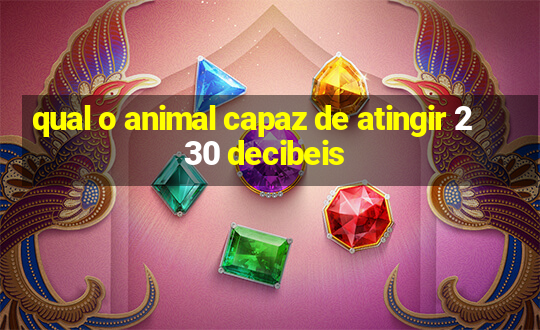 qual o animal capaz de atingir 230 decibeis