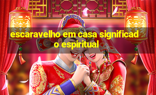 escaravelho em casa significado espiritual