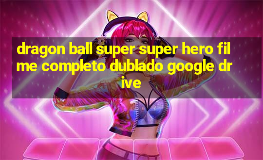 dragon ball super super hero filme completo dublado google drive