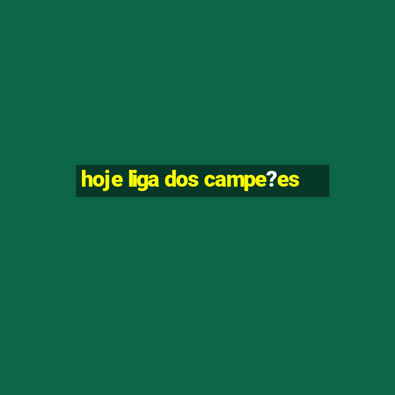 hoje liga dos campe?es