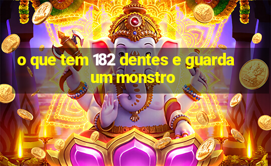 o que tem 182 dentes e guarda um monstro