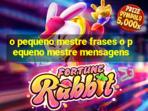 o pequeno mestre frases o pequeno mestre mensagens