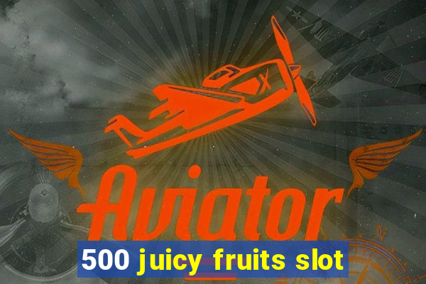 500 juicy fruits slot