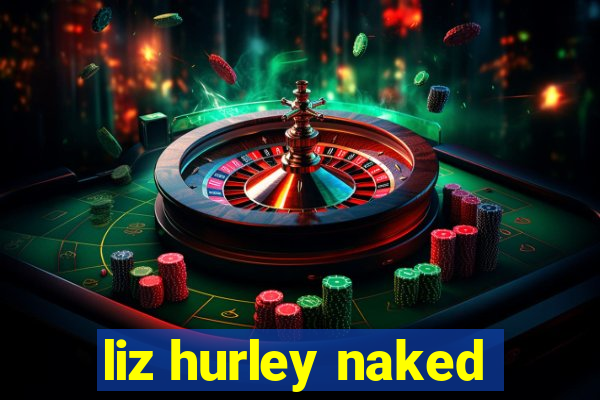 liz hurley naked