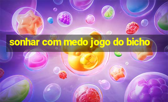 sonhar com medo jogo do bicho