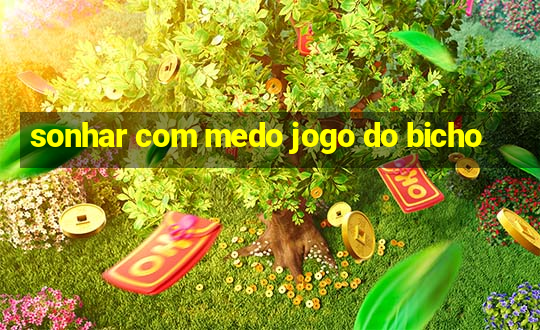 sonhar com medo jogo do bicho