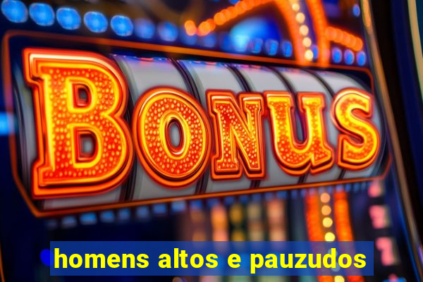 homens altos e pauzudos