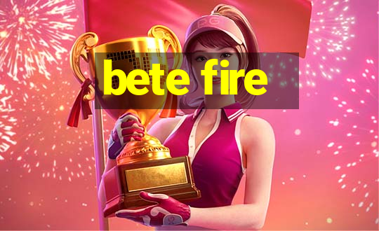 bete fire