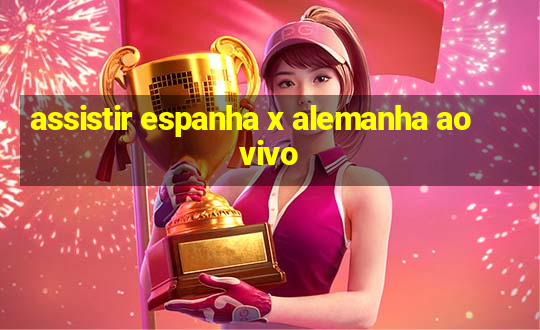 assistir espanha x alemanha ao vivo