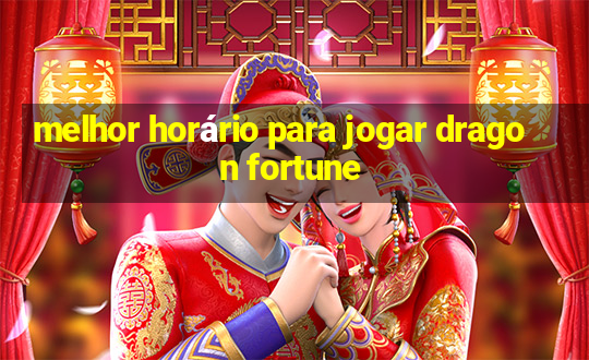 melhor horário para jogar dragon fortune