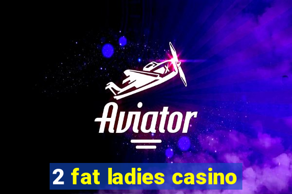 2 fat ladies casino