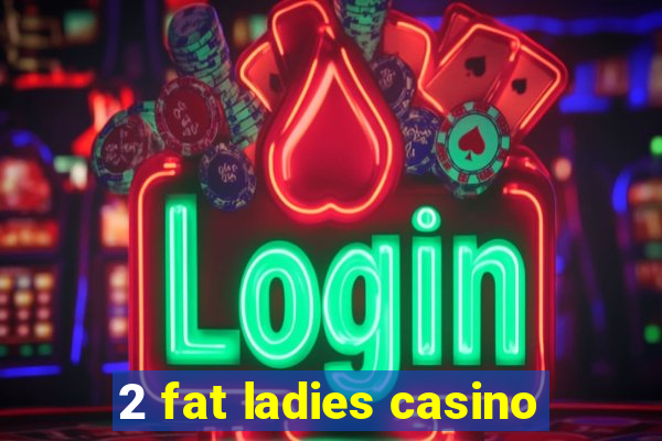 2 fat ladies casino