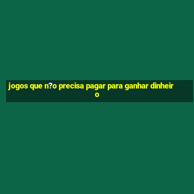 jogos que n?o precisa pagar para ganhar dinheiro