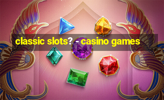 classic slots? - casino games