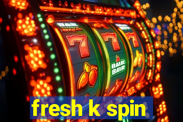 fresh k spin