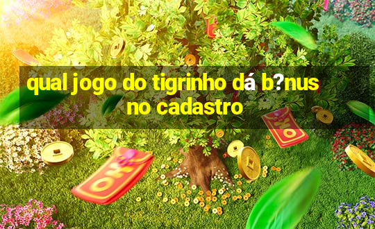 qual jogo do tigrinho dá b?nus no cadastro