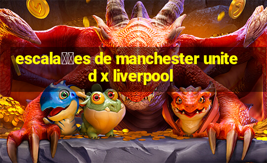 escala莽玫es de manchester united x liverpool