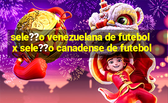 sele??o venezuelana de futebol x sele??o canadense de futebol