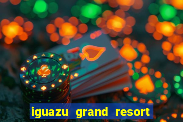 iguazu grand resort spa e casino