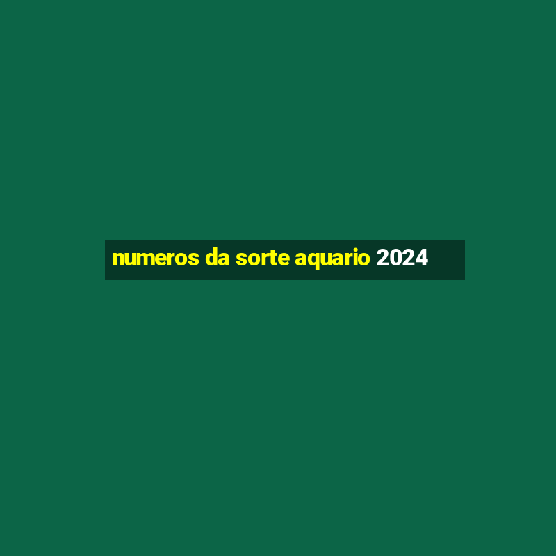 numeros da sorte aquario 2024