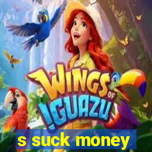 s suck money