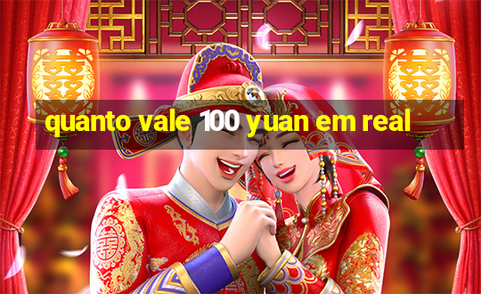 quanto vale 100 yuan em real