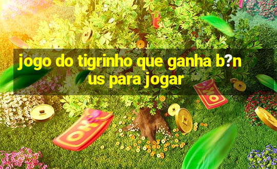 jogo do tigrinho que ganha b?nus para jogar