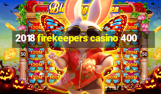 2018 firekeepers casino 400