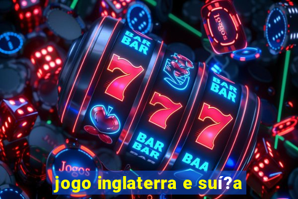 jogo inglaterra e suí?a