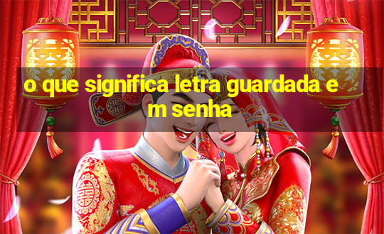 o que significa letra guardada em senha