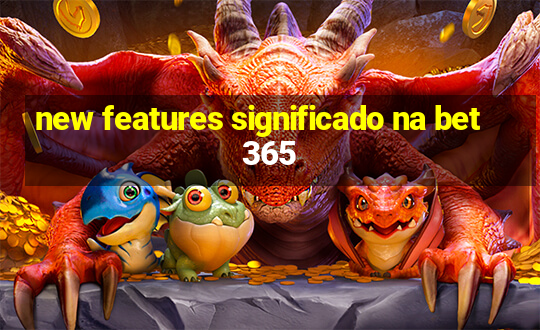 new features significado na bet365