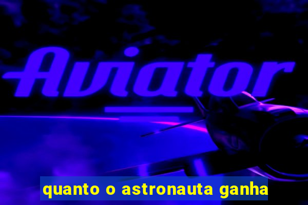 quanto o astronauta ganha