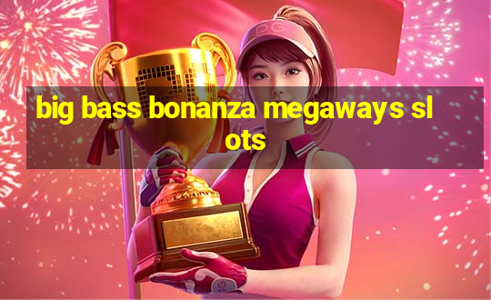 big bass bonanza megaways slots