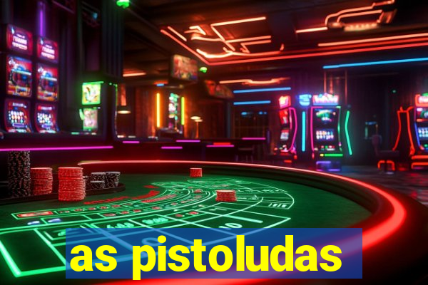 as pistoludas