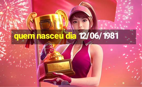 quem nasceu dia 12/06/1981