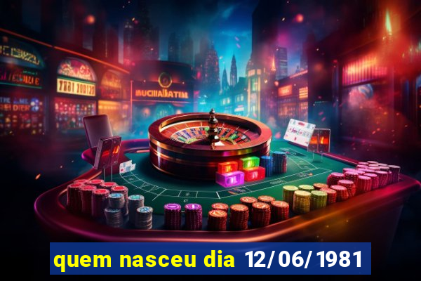 quem nasceu dia 12/06/1981