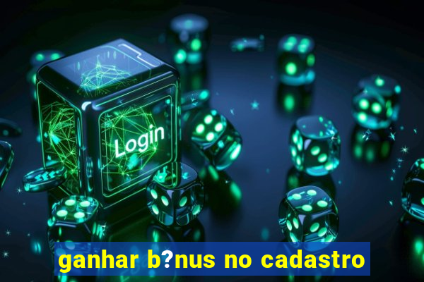 ganhar b?nus no cadastro