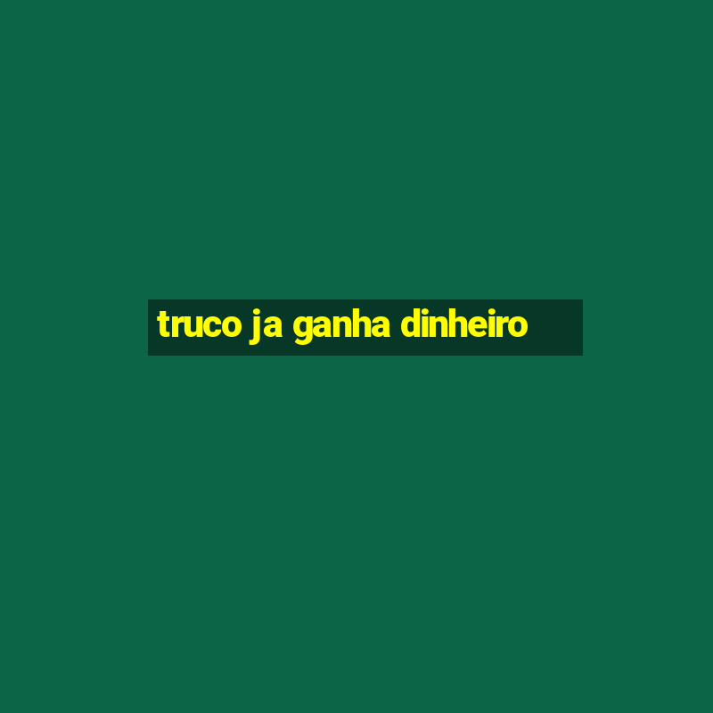 truco ja ganha dinheiro