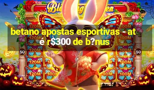 betano apostas esportivas - até r$300 de b?nus