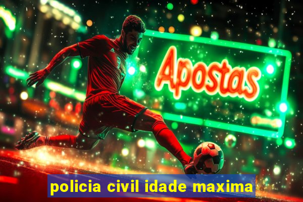 policia civil idade maxima