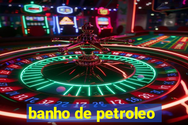 banho de petroleo