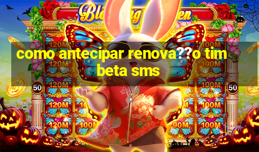 como antecipar renova??o tim beta sms