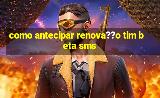 como antecipar renova??o tim beta sms