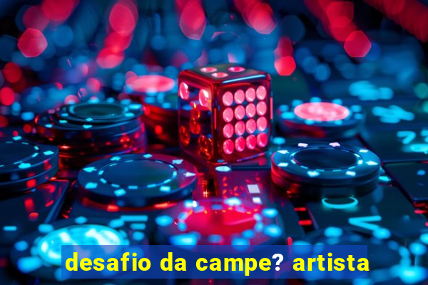 desafio da campe? artista