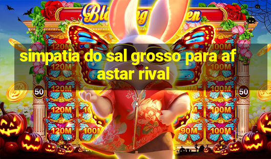 simpatia do sal grosso para afastar rival