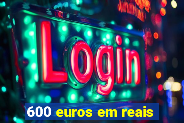 600 euros em reais